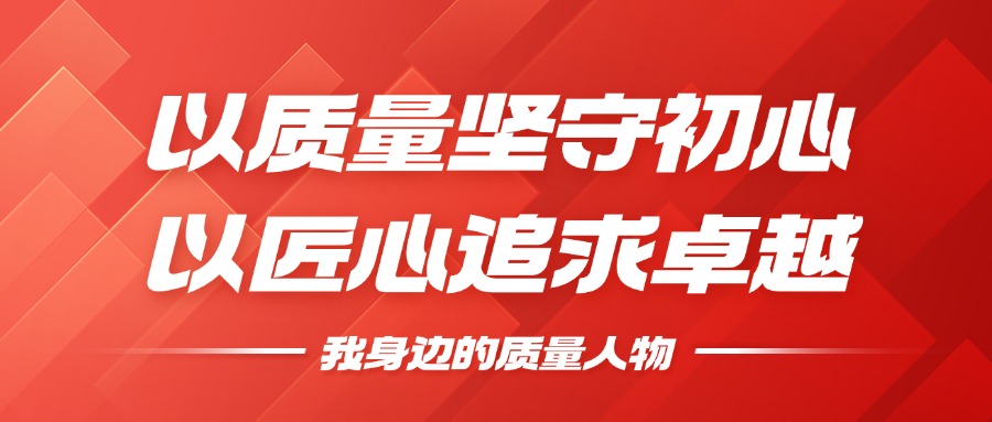 我身边的质量人物 | 以质量坚守初心，，，，，，以匠心钻营卓越